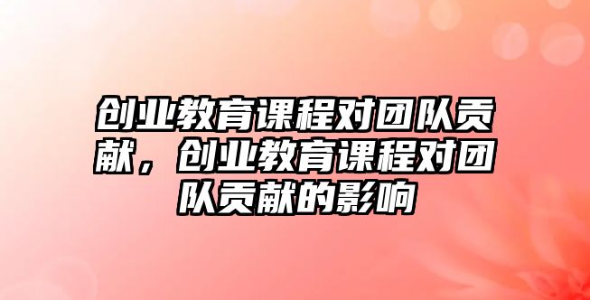 創(chuàng)業(yè)教育課程對團隊貢獻，創(chuàng)業(yè)教育課程對團隊貢獻的影響