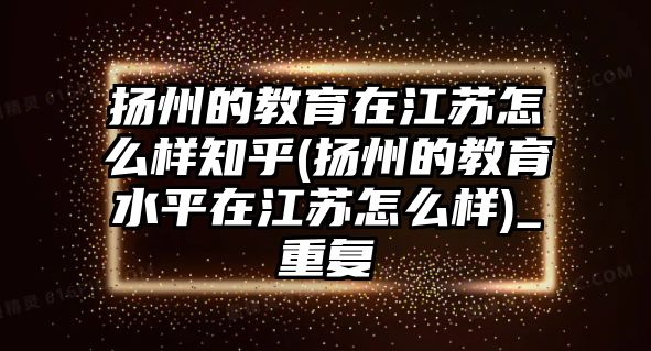 揚(yáng)州的教育在江蘇怎么樣知乎(揚(yáng)州的教育水平在江蘇怎么樣)_重復(fù)