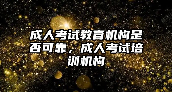 成人考試教育機(jī)構(gòu)是否可靠，成人考試培訓(xùn)機(jī)構(gòu)