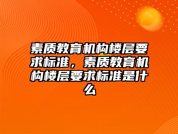 素質(zhì)教育機構(gòu)樓層要求標準，素質(zhì)教育機構(gòu)樓層要求標準是什么