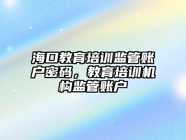 海口教育培訓監(jiān)管賬戶密碼，教育培訓機構(gòu)監(jiān)管賬戶