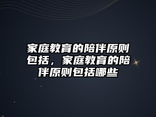 家庭教育的陪伴原則包括，家庭教育的陪伴原則包括哪些