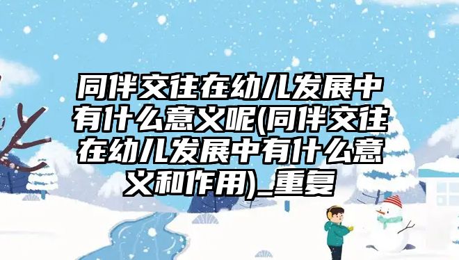 同伴交往在幼兒發(fā)展中有什么意義呢(同伴交往在幼兒發(fā)展中有什么意義和作用)_重復(fù)