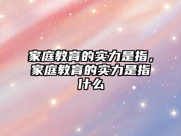 家庭教育的實(shí)力是指，家庭教育的實(shí)力是指什么