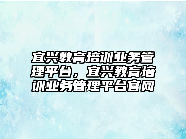 宜興教育培訓業(yè)務管理平臺，宜興教育培訓業(yè)務管理平臺官網