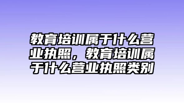 教育培訓屬于什么營業(yè)執(zhí)照，教育培訓屬于什么營業(yè)執(zhí)照類別