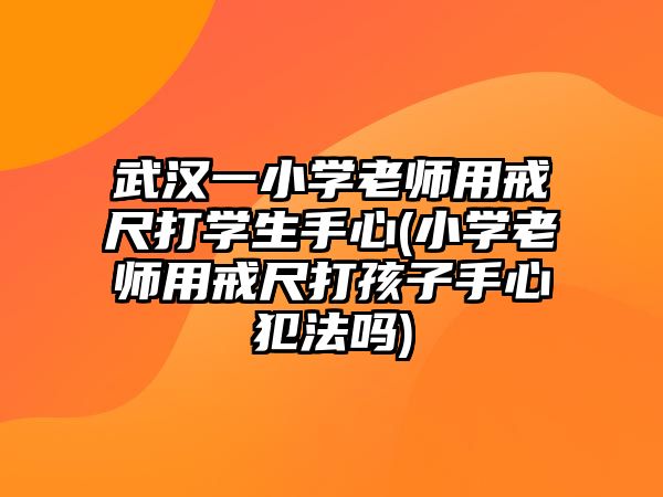 武漢一小學(xué)老師用戒尺打?qū)W生手心(小學(xué)老師用戒尺打孩子手心犯法嗎)