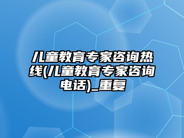 兒童教育專家咨詢熱線(兒童教育專家咨詢電話)_重復(fù)