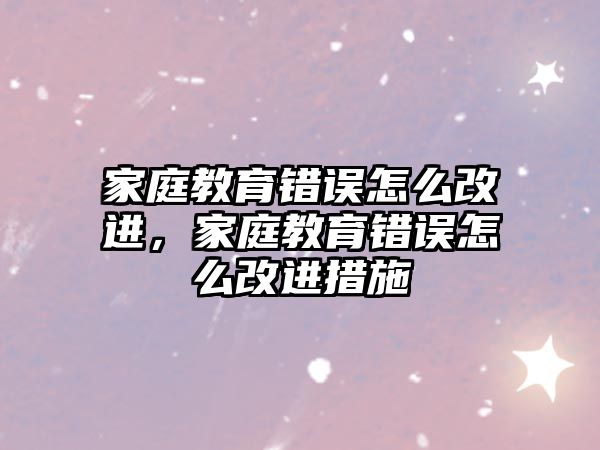 家庭教育錯誤怎么改進，家庭教育錯誤怎么改進措施