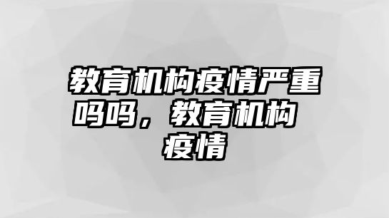 教育機構(gòu)疫情嚴重嗎嗎，教育機構(gòu) 疫情