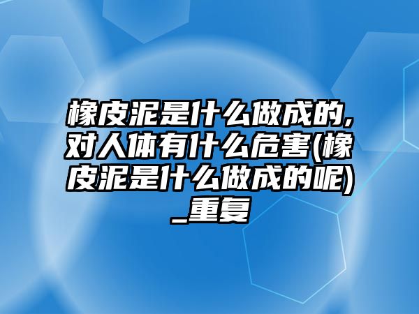 橡皮泥是什么做成的,對人體有什么危害(橡皮泥是什么做成的呢)_重復