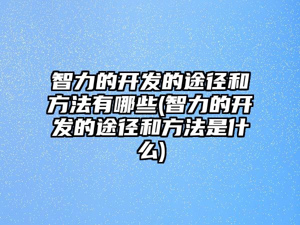 智力的開(kāi)發(fā)的途徑和方法有哪些(智力的開(kāi)發(fā)的途徑和方法是什么)