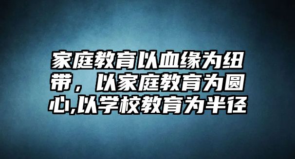 家庭教育以血緣為紐帶，以家庭教育為圓心,以學(xué)校教育為半徑