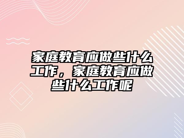 家庭教育應(yīng)做些什么工作，家庭教育應(yīng)做些什么工作呢