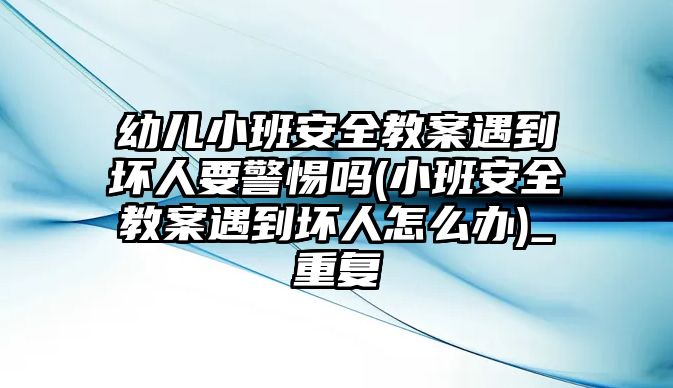 幼兒小班安全教案遇到壞人要警惕嗎(小班安全教案遇到壞人怎么辦)_重復