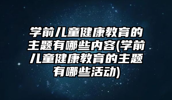 學(xué)前兒童健康教育的主題有哪些內(nèi)容(學(xué)前兒童健康教育的主題有哪些活動(dòng))