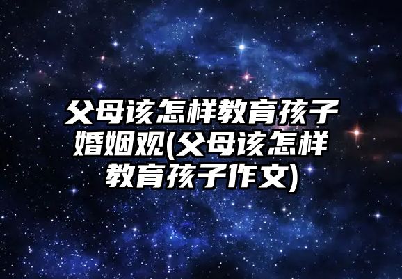 父母該怎樣教育孩子婚姻觀(父母該怎樣教育孩子作文)