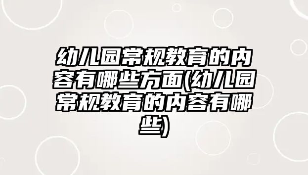 幼兒園常規(guī)教育的內容有哪些方面(幼兒園常規(guī)教育的內容有哪些)