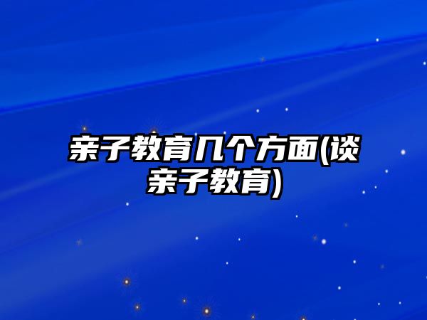 親子教育幾個(gè)方面(談?dòng)H子教育)