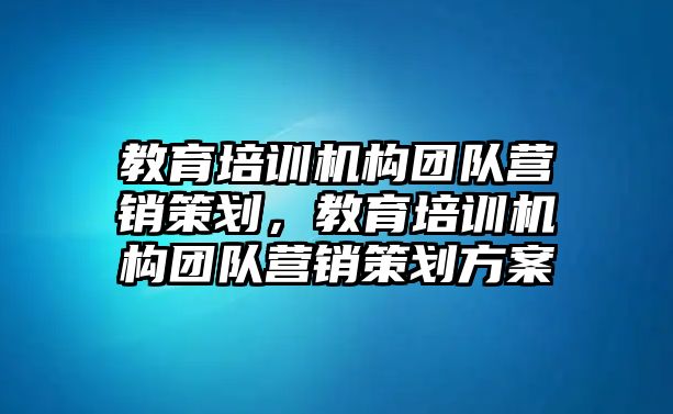 教育培訓(xùn)機(jī)構(gòu)團(tuán)隊(duì)營(yíng)銷策劃，教育培訓(xùn)機(jī)構(gòu)團(tuán)隊(duì)營(yíng)銷策劃方案