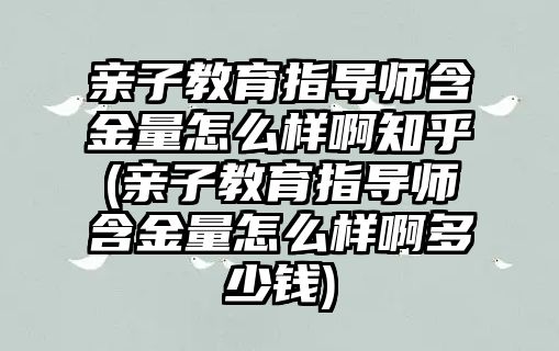 親子教育指導(dǎo)師含金量怎么樣啊知乎(親子教育指導(dǎo)師含金量怎么樣啊多少錢)