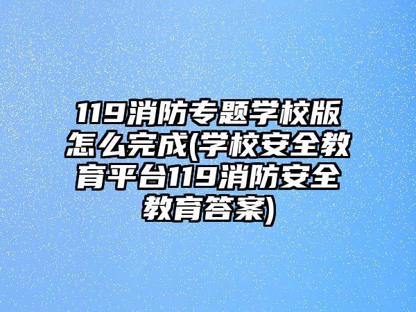 119消防專題學校版怎么完成(學校安全教育平臺119消防安全教育答案)