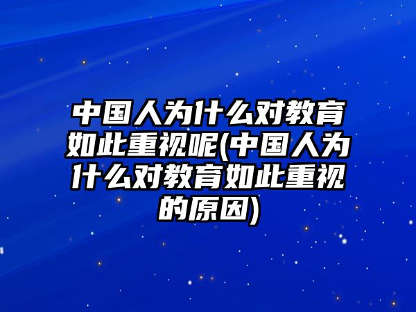 中國(guó)人為什么對(duì)教育如此重視呢(中國(guó)人為什么對(duì)教育如此重視的原因)