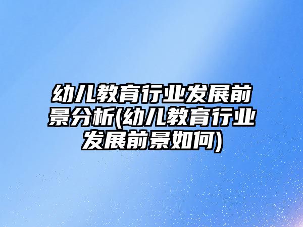 幼兒教育行業(yè)發(fā)展前景分析(幼兒教育行業(yè)發(fā)展前景如何)