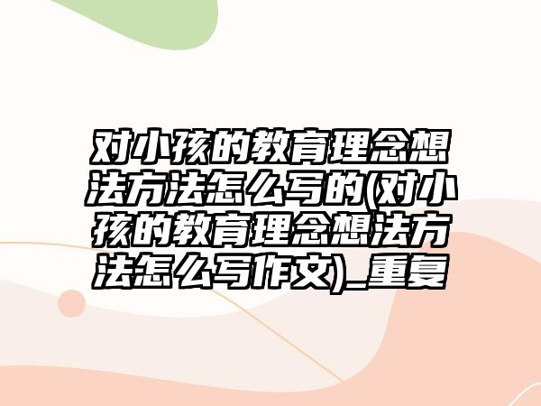 對小孩的教育理念想法方法怎么寫的(對小孩的教育理念想法方法怎么寫作文)_重復(fù)