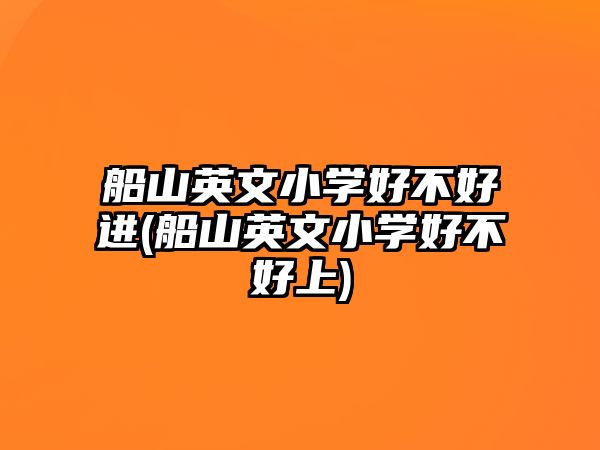 船山英文小學好不好進(船山英文小學好不好上)