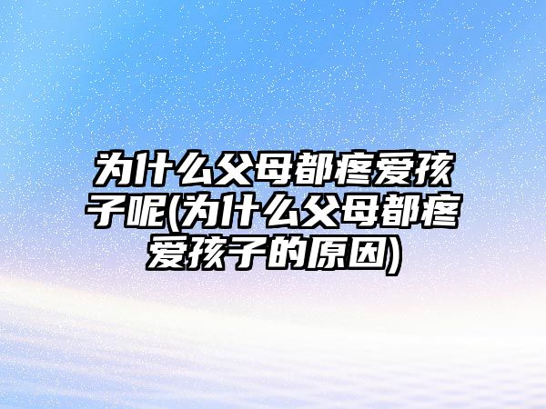 為什么父母都疼愛(ài)孩子呢(為什么父母都疼愛(ài)孩子的原因)