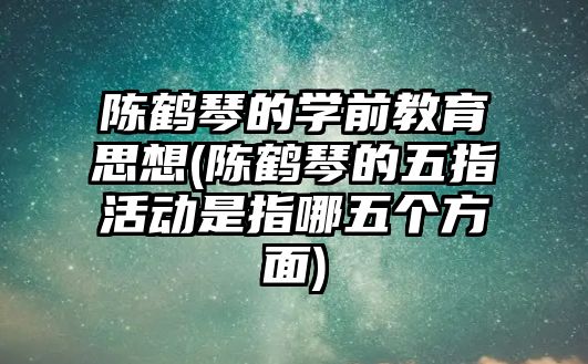 陳鶴琴的學(xué)前教育思想(陳鶴琴的五指活動是指哪五個方面)