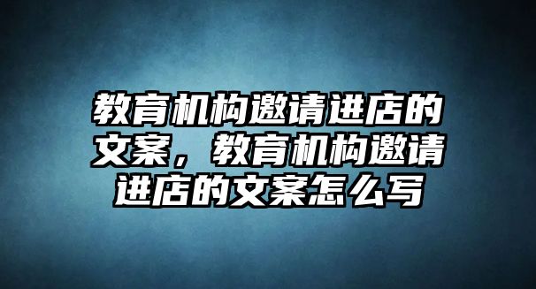 教育機(jī)構(gòu)邀請(qǐng)進(jìn)店的文案，教育機(jī)構(gòu)邀請(qǐng)進(jìn)店的文案怎么寫