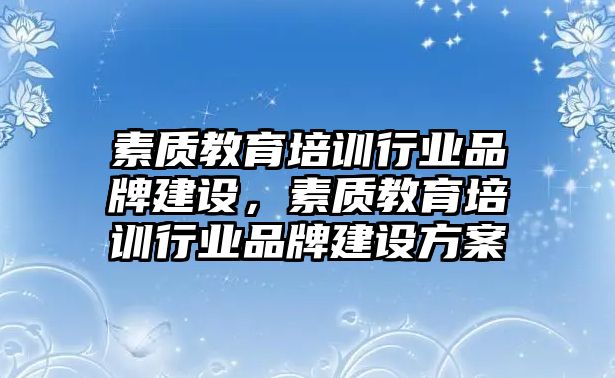 素質(zhì)教育培訓(xùn)行業(yè)品牌建設(shè)，素質(zhì)教育培訓(xùn)行業(yè)品牌建設(shè)方案