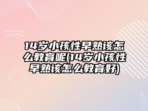 14歲小孩性早熟該怎么教育呢(14歲小孩性早熟該怎么教育好)