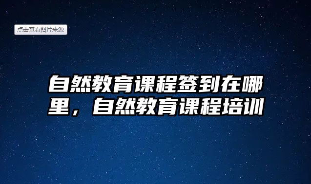 自然教育課程簽到在哪里，自然教育課程培訓