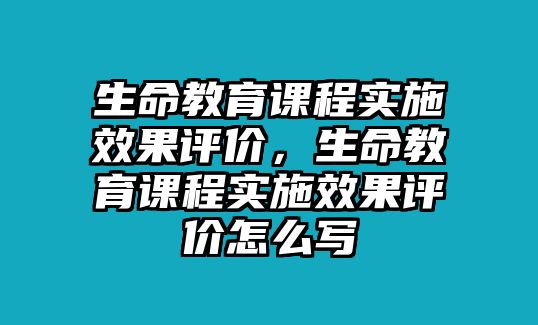 生命教育課程實(shí)施效果評價，生命教育課程實(shí)施效果評價怎么寫