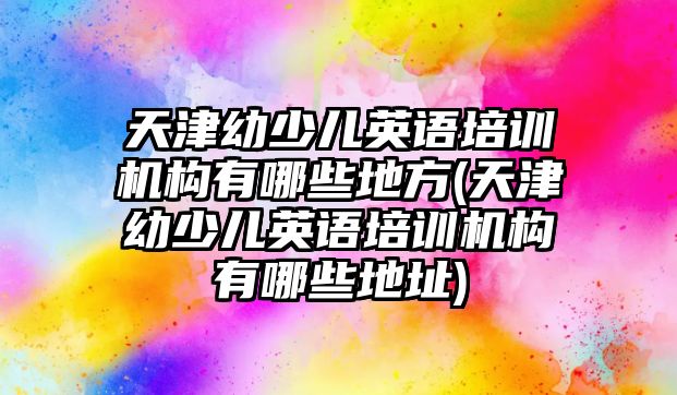 天津幼少兒英語培訓(xùn)機(jī)構(gòu)有哪些地方(天津幼少兒英語培訓(xùn)機(jī)構(gòu)有哪些地址)