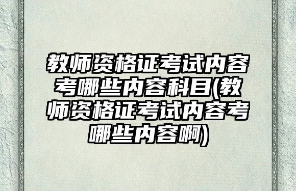 教師資格證考試內(nèi)容考哪些內(nèi)容科目(教師資格證考試內(nèi)容考哪些內(nèi)容啊)