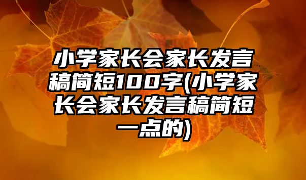 小學(xué)家長會家長發(fā)言稿簡短100字(小學(xué)家長會家長發(fā)言稿簡短一點的)