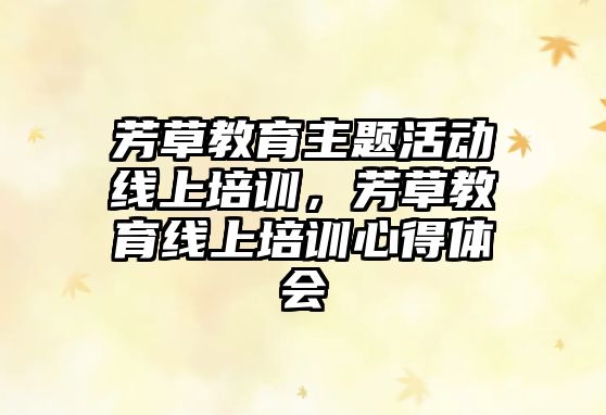 芳草教育主題活動(dòng)線上培訓(xùn)，芳草教育線上培訓(xùn)心得體會(huì)