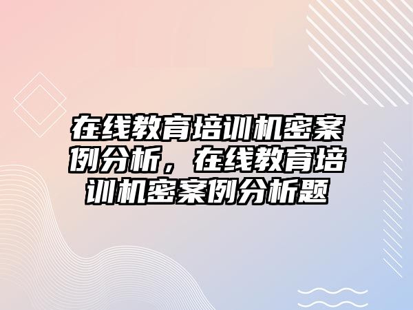 在線教育培訓(xùn)機(jī)密案例分析，在線教育培訓(xùn)機(jī)密案例分析題