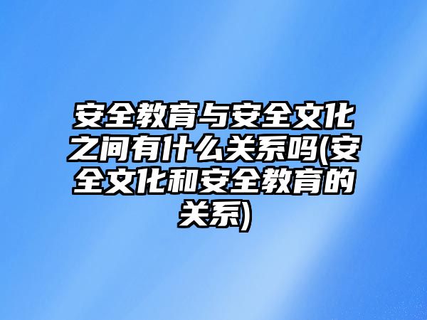 安全教育與安全文化之間有什么關系嗎(安全文化和安全教育的關系)