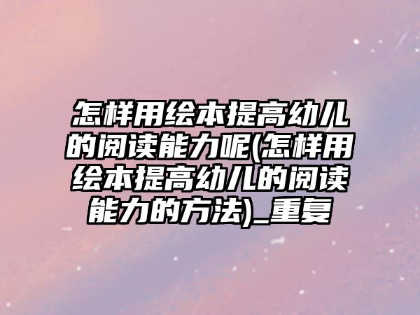 怎樣用繪本提高幼兒的閱讀能力呢(怎樣用繪本提高幼兒的閱讀能力的方法)_重復