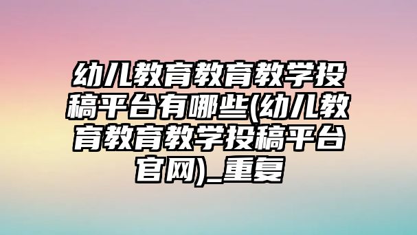 幼兒教育教育教學投稿平臺有哪些(幼兒教育教育教學投稿平臺官網(wǎng))_重復