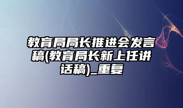 教育局局長(zhǎng)推進(jìn)會(huì)發(fā)言稿(教育局長(zhǎng)新上任講話稿)_重復(fù)