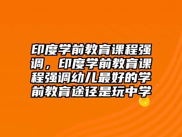 印度學前教育課程強調(diào)，印度學前教育課程強調(diào)幼兒最好的學前教育途徑是玩中學