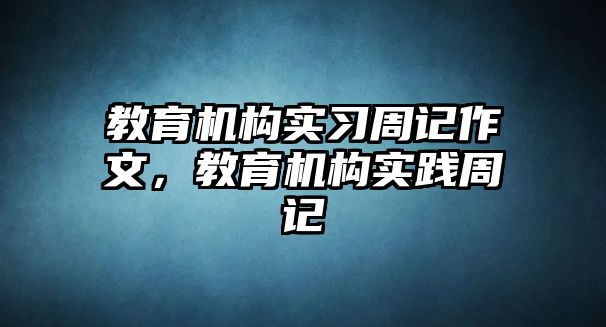 教育機構(gòu)實習(xí)周記作文，教育機構(gòu)實踐周記