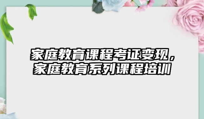 家庭教育課程考證變現(xiàn)，家庭教育系列課程培訓