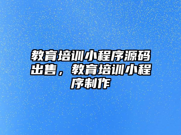 教育培訓小程序源碼出售，教育培訓小程序制作